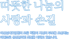 따뜻한 나눔의 사랑과 손길 아산실버요양원의 모든 직원이 자신의 부모를 모신다는 마인드로 성심성의껏 최선을 다하고 있습니다.